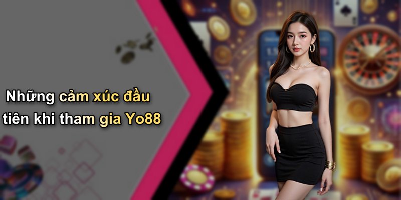 Những cảm xúc đầu tiên khi tham gia Yo88