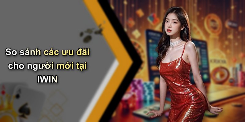 So sánh các ưu đãi cho người mới tại IWIN