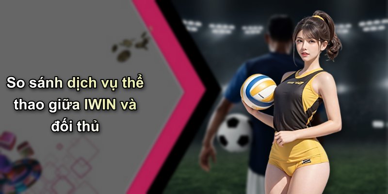 So sánh dịch vụ thể thao giữa IWIN và đối thủ
