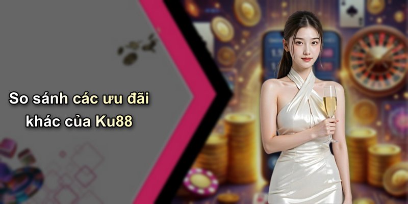So sánh các ưu đãi khác của Ku88