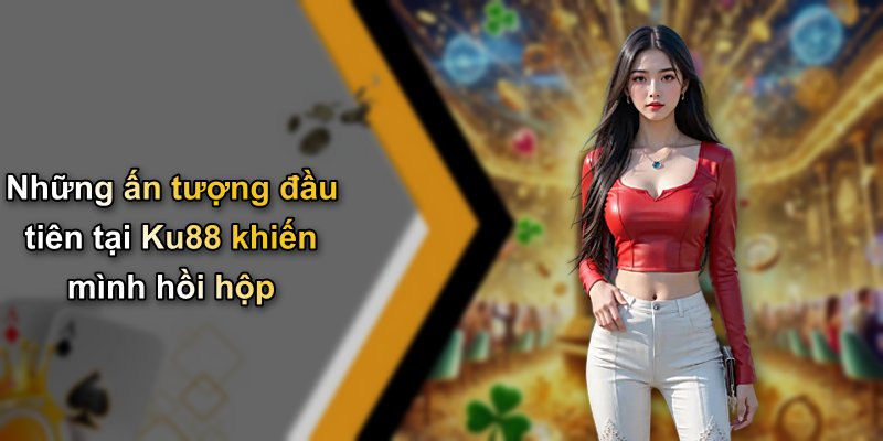 Những ấn tượng đầu tiên tại Ku88 khiến mình hồi hộp