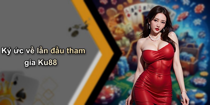 Ký ức về lần đầu tham gia Ku88