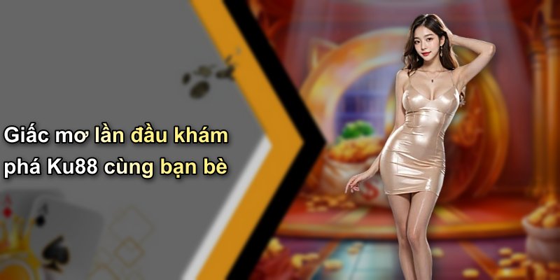 Giấc mơ lần đầu khám phá Ku88 cùng bạn bè