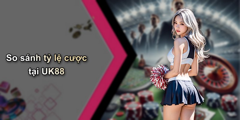 So sánh tỷ lệ cược tại UK88