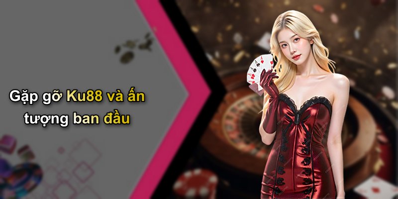 Gặp gỡ Ku88 và ấn tượng ban đầu