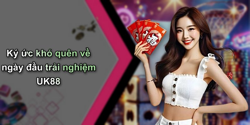 Ký ức khó quên về ngày đầu trải nghiệm UK88