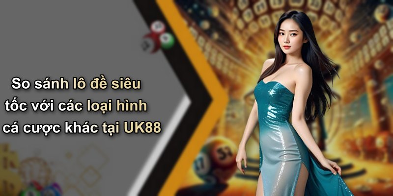 So sánh lô đề siêu tốc với các loại hình cá cược khác tại UK88