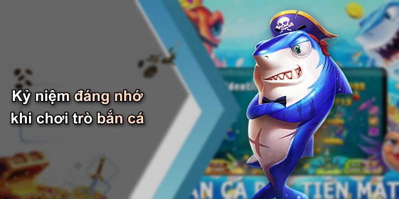 Kỷ niệm đáng nhớ khi chơi trò bắn cá