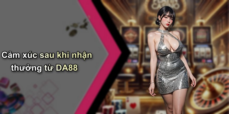 Cảm xúc sau khi nhận thưởng từ DA88