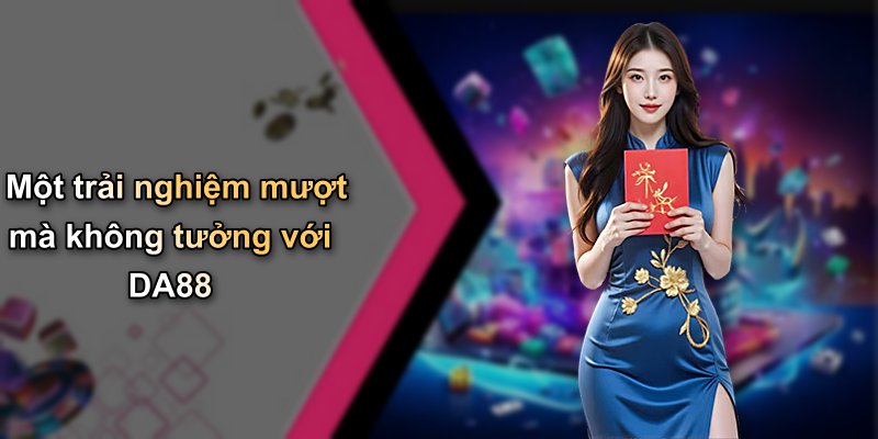 Một trải nghiệm mượt mà không tưởng với DA88