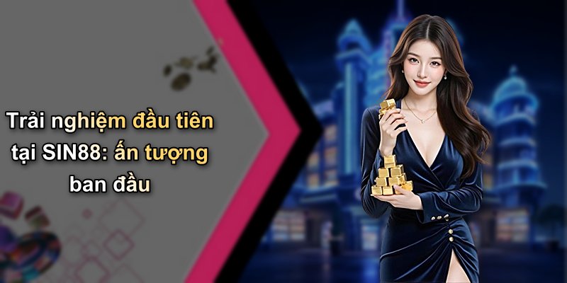 Trải nghiệm đầu tiên tại SIN88: ấn tượng ban đầu