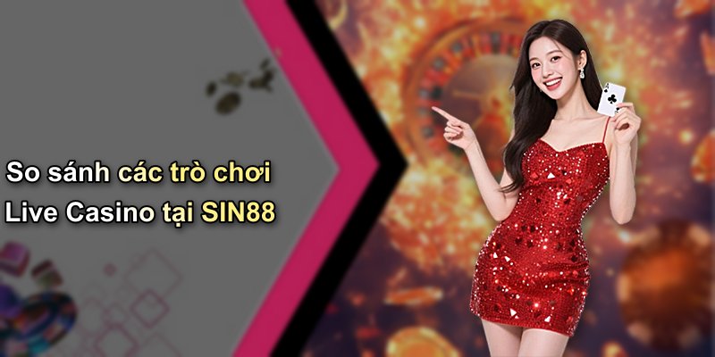 So sánh các trò chơi Live Casino tại SIN88