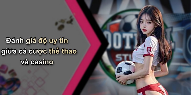 Đánh giá độ uy tín giữa cá cược thể thao và casino