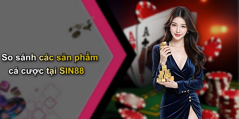 So sánh các sản phẩm cá cược tại SIN88