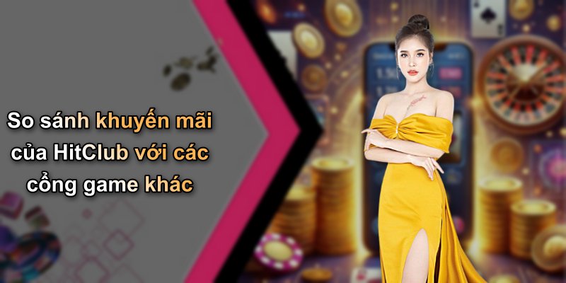 So sánh khuyến mãi của HitClub với các cổng game khác