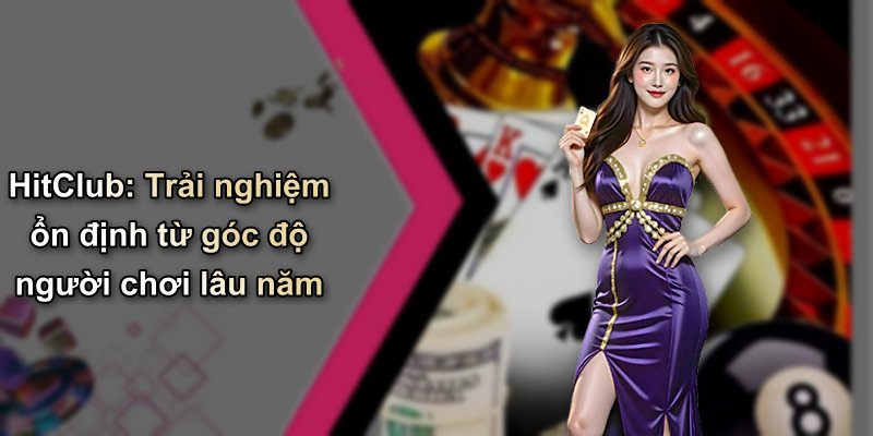 HitClub: Trải nghiệm ổn định từ góc độ người chơi lâu năm