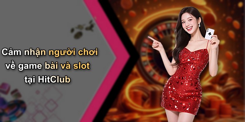 Cảm nhận người chơi về game bài và slot tại HitClub