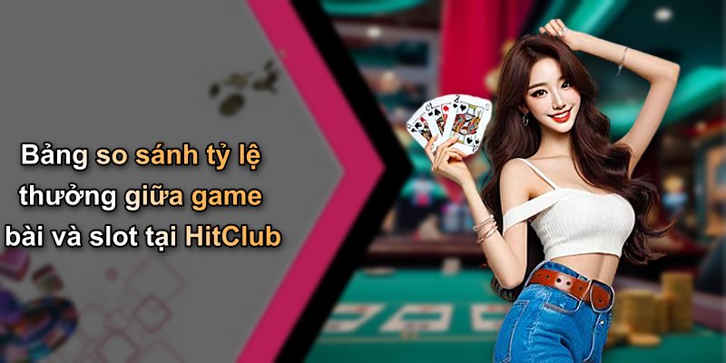 Bảng so sánh tỷ lệ thưởng giữa game bài và slot tại HitClub