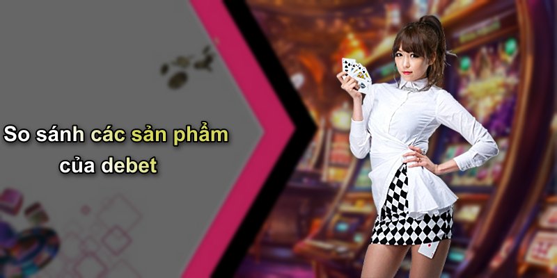 So sánh các sản phẩm của debet