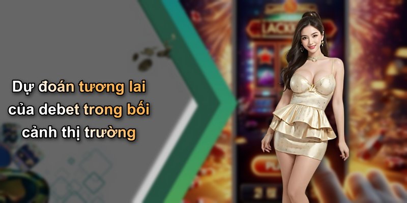 Dự đoán tương lai của debet trong bối cảnh thị trường