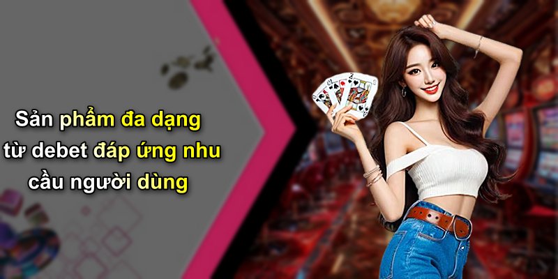 Sản phẩm đa dạng từ debet đáp ứng nhu cầu người dùng