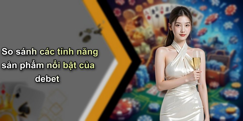 So sánh các tính năng sản phẩm nổi bật của debet
