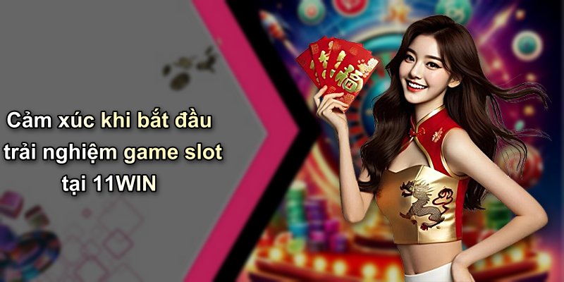 Cảm xúc khi bắt đầu trải nghiệm game slot tại 11WIN