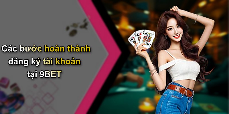 Các bước hoàn thành đăng ký tài khoản tại 9BET