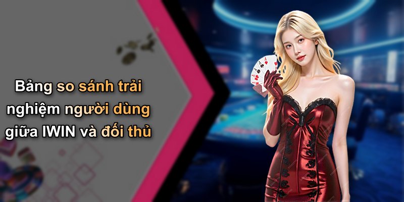 Bảng so sánh trải nghiệm người dùng giữa IWIN và đối thủ