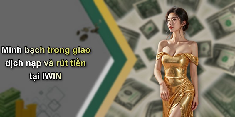 Minh bạch trong giao dịch nạp và rút tiền tại IWIN