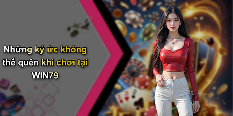 Những ký ức không thể quên khi chơi tại WIN79