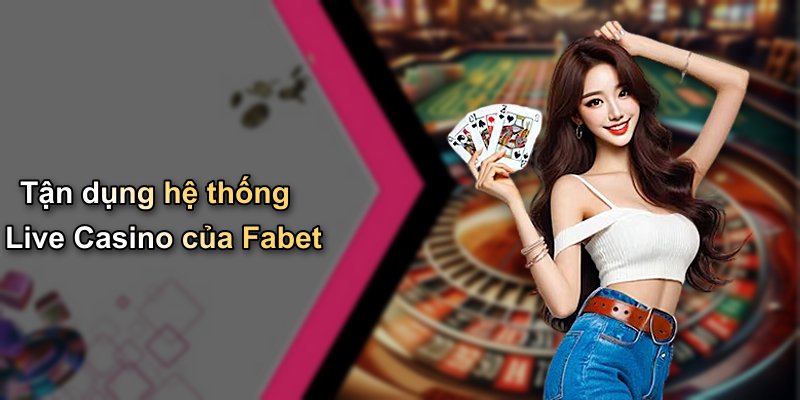 Tận dụng hệ thống Live Casino của Fabet