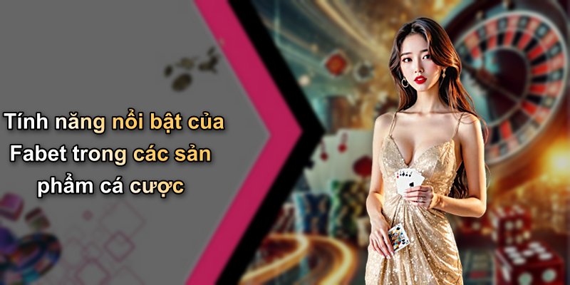 Tính năng nổi bật của Fabet trong các sản phẩm cá cược