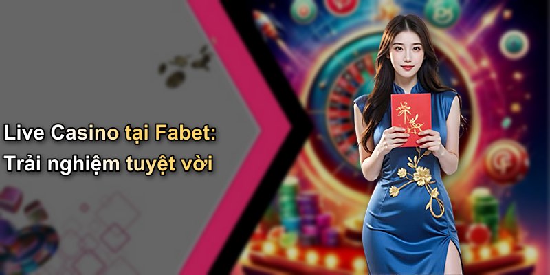 Live Casino tại Fabet: Trải nghiệm tuyệt vời