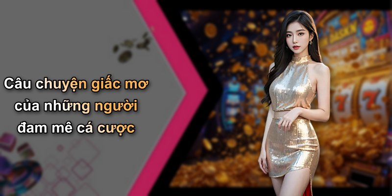 Câu chuyện giấc mơ của những người đam mê cá cược