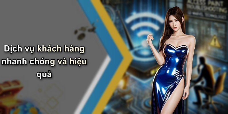 Dịch vụ khách hàng nhanh chóng và hiệu quả