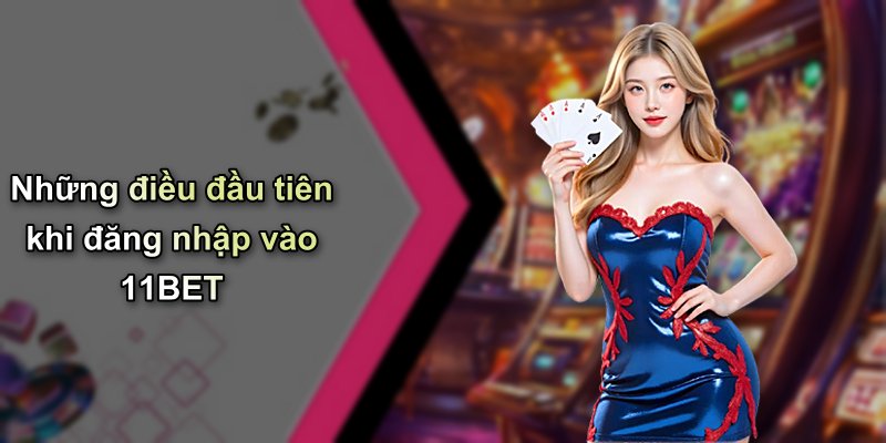 Những điều đầu tiên khi đăng nhập vào 11BET