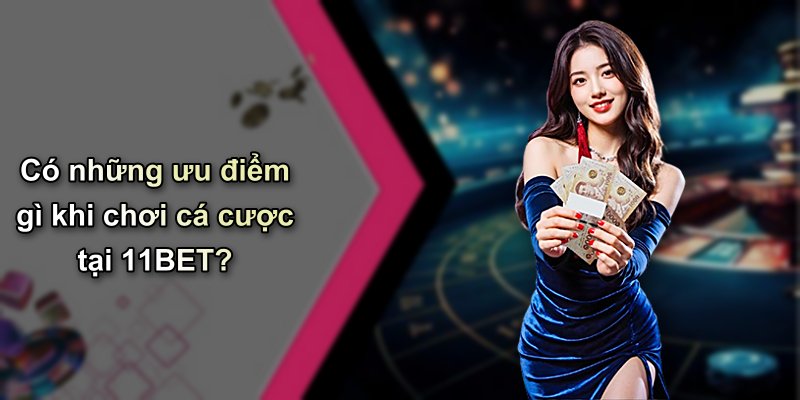 Có những ưu điểm gì khi chơi cá cược tại 11BET?
