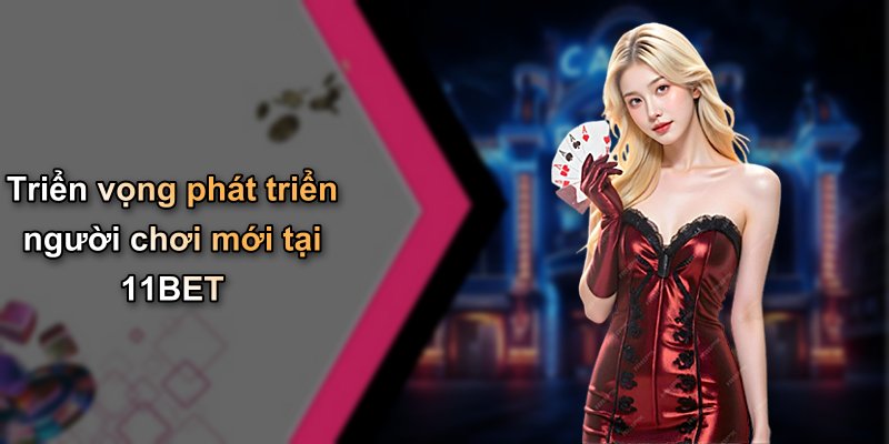 Triển vọng phát triển người chơi mới tại 11BET