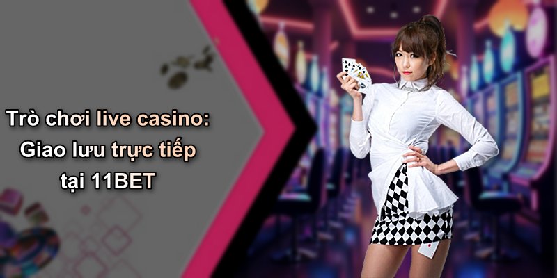 Trò chơi live casino: Giao lưu trực tiếp tại 11BET