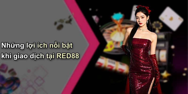 Những lợi ích nổi bật khi giao dịch tại RED88