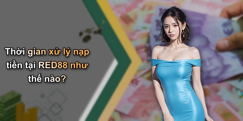 Thời gian xử lý nạp tiền tại RED88 như thế nào?