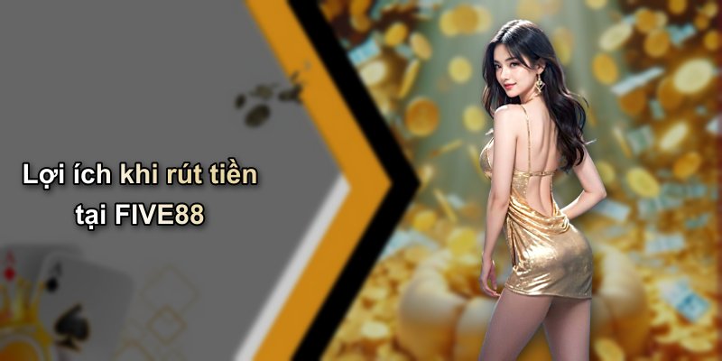 Lợi ích khi rút tiền tại FIVE88