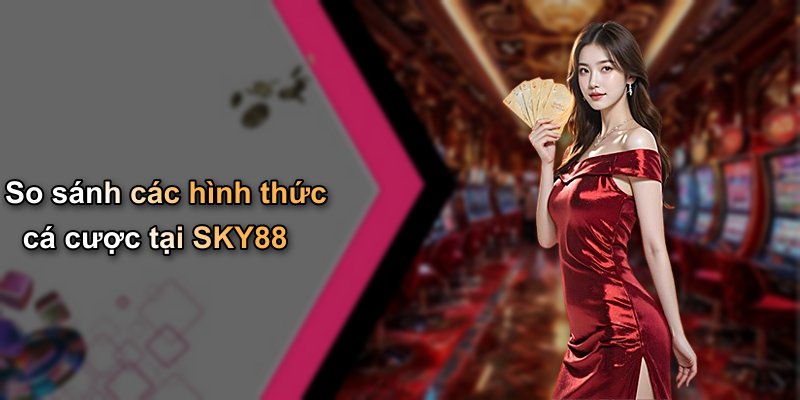 So sánh các hình thức cá cược tại SKY88