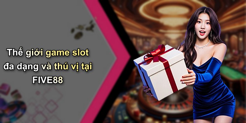 Thế giới game slot đa dạng và thú vị tại FIVE88