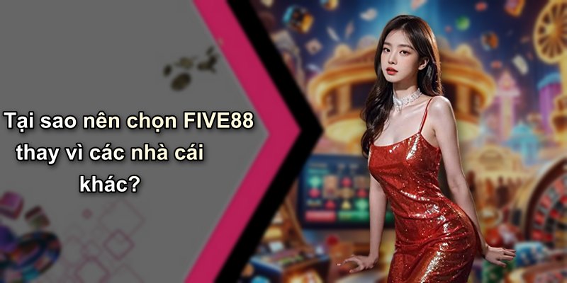 Tại sao nên chọn FIVE88 thay vì các nhà cái khác?