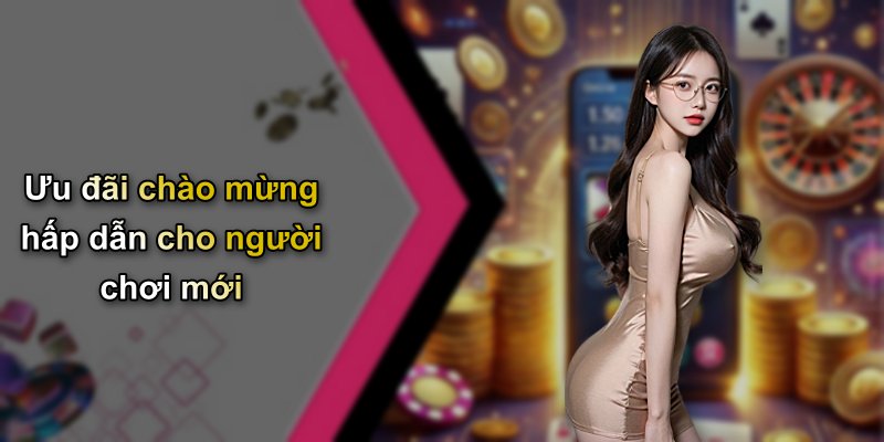 Ưu đãi chào mừng hấp dẫn cho người chơi mới