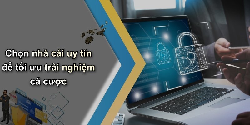 Chọn nhà cái uy tín để tối ưu trải nghiệm cá cược