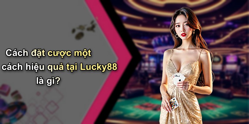 Cách đặt cược một cách hiệu quả tại Lucky88 là gì?