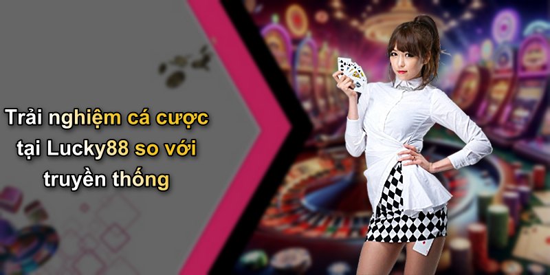 Trải nghiệm cá cược tại Lucky88 so với truyền thống